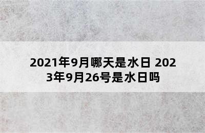 2021年9月哪天是水日 2023年9月26号是水日吗